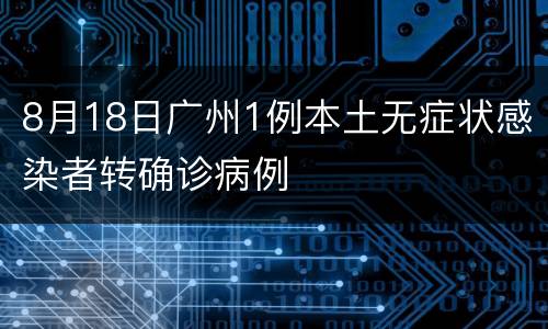 8月18日广州1例本土无症状感染者转确诊病例