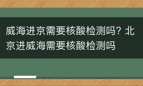 威海进京需要核酸检测吗? 北京进威海需要核酸检测吗
