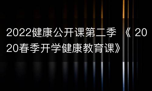 2022健康公开课第二季 《 2020春季开学健康教育课》