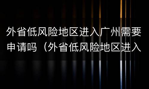 外省低风险地区进入广州需要申请吗（外省低风险地区进入广州需要申请吗现在）