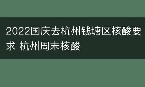 2022国庆去杭州钱塘区核酸要求 杭州周末核酸