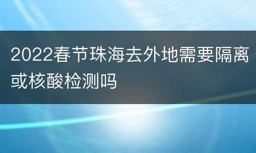 2022春节珠海去外地需要隔离或核酸检测吗