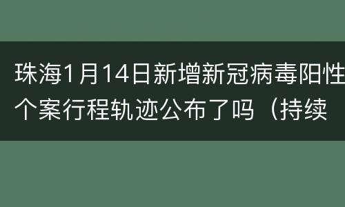 珠海1月14日新增新冠病毒阳性个案行程轨迹公布了吗（持续更新）