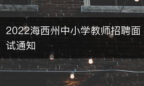 2022海西州中小学教师招聘面试通知