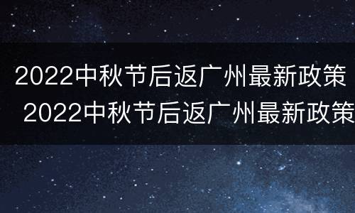 2022中秋节后返广州最新政策 2022中秋节后返广州最新政策公告