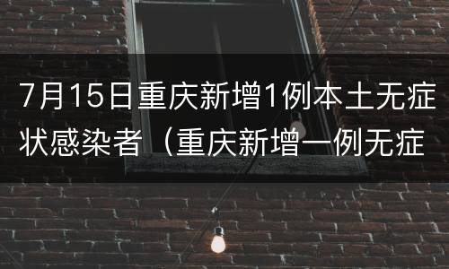 7月15日重庆新增1例本土无症状感染者（重庆新增一例无症状感染）