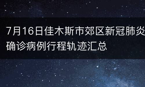7月16日佳木斯市郊区新冠肺炎确诊病例行程轨迹汇总
