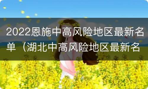 2022恩施中高风险地区最新名单（湖北中高风险地区最新名单）