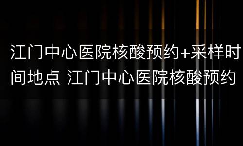 江门中心医院核酸预约+采样时间地点 江门中心医院核酸预约 采样时间地点在哪里
