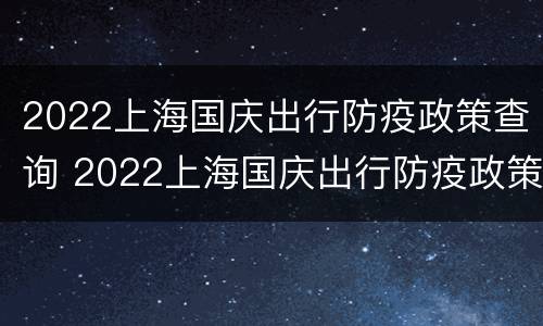 2022上海国庆出行防疫政策查询 2022上海国庆出行防疫政策查询官网