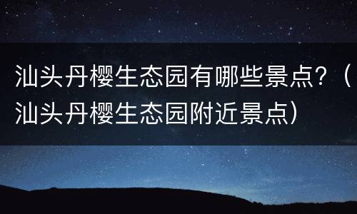 汕头丹樱生态园有哪些景点?（汕头丹樱生态园附近景点）