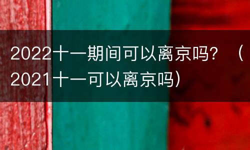 2022十一期间可以离京吗？（2021十一可以离京吗）