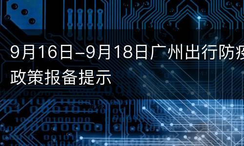 9月16日-9月18日广州出行防疫政策报备提示