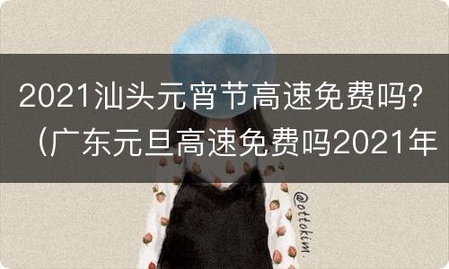 2021汕头元宵节高速免费吗？（广东元旦高速免费吗2021年）