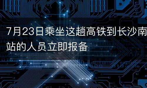 7月23日乘坐这趟高铁到长沙南站的人员立即报备