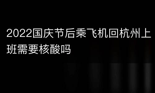 2022国庆节后乘飞机回杭州上班需要核酸吗