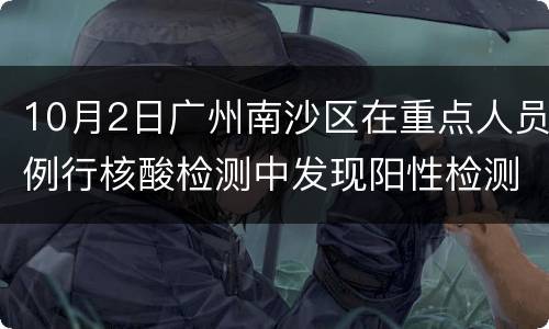 10月2日广州南沙区在重点人员例行核酸检测中发现阳性检测者