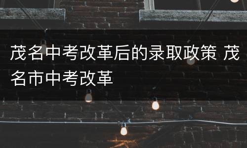 茂名中考改革后的录取政策 茂名市中考改革