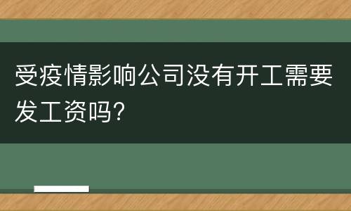 受疫情影响公司没有开工需要发工资吗?