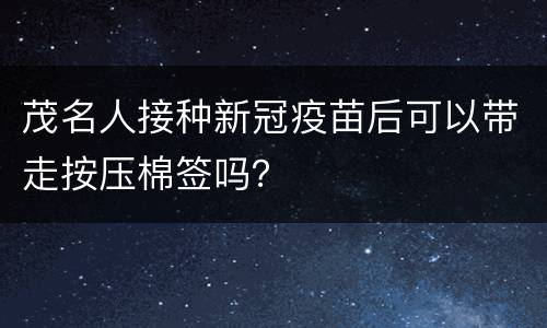 茂名人接种新冠疫苗后可以带走按压棉签吗？