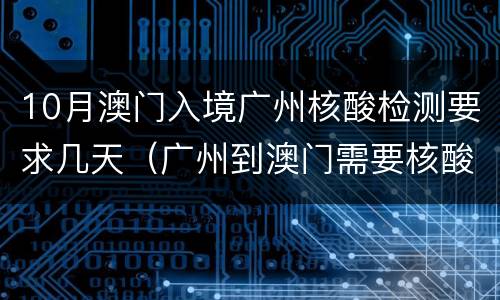 10月澳门入境广州核酸检测要求几天（广州到澳门需要核酸检测吗）