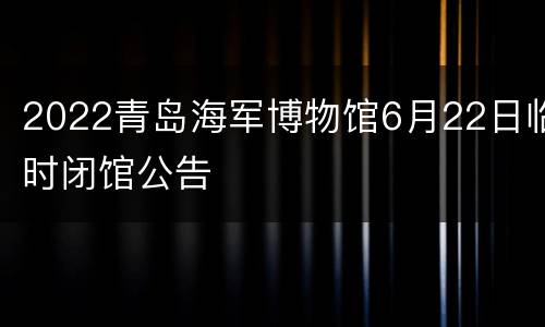 2022青岛海军博物馆6月22日临时闭馆公告