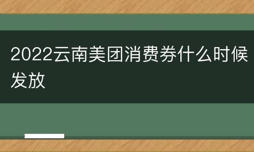 2022云南美团消费券什么时候发放