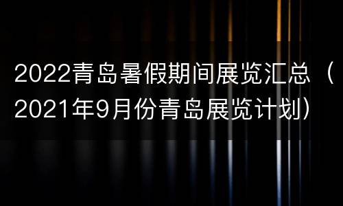 2022青岛暑假期间展览汇总（2021年9月份青岛展览计划）