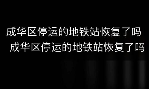 成华区停运的地铁站恢复了吗 成华区停运的地铁站恢复了吗今天