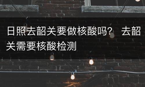 日照去韶关要做核酸吗？ 去韶关需要核酸检测