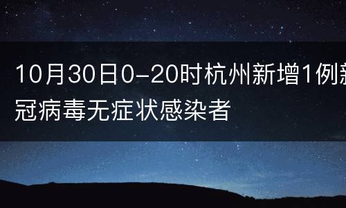 10月30日0-20时杭州新增1例新冠病毒无症状感染者