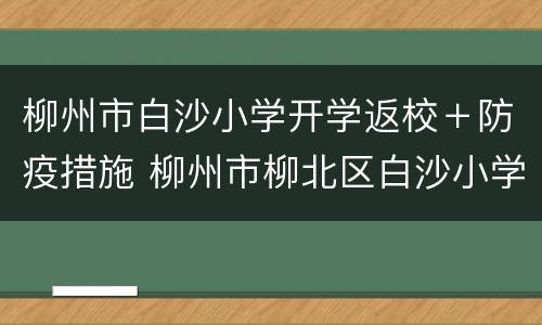 柳州市白沙小学开学返校＋防疫措施 柳州市柳北区白沙小学