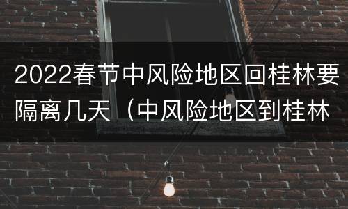 2022春节中风险地区回桂林要隔离几天（中风险地区到桂林）
