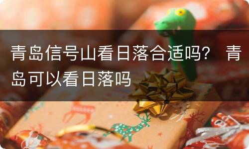 青岛信号山看日落合适吗？ 青岛可以看日落吗