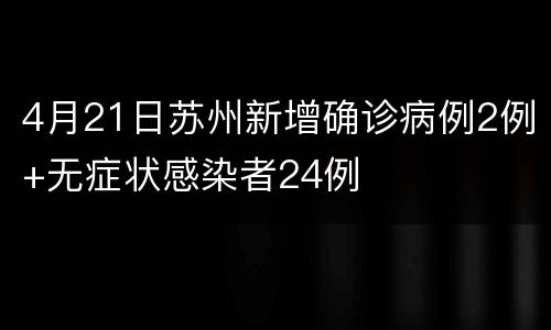 4月21日苏州新增确诊病例2例+无症状感染者24例