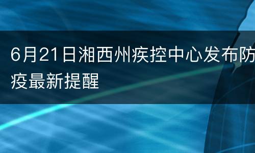 6月21日湘西州疾控中心发布防疫最新提醒