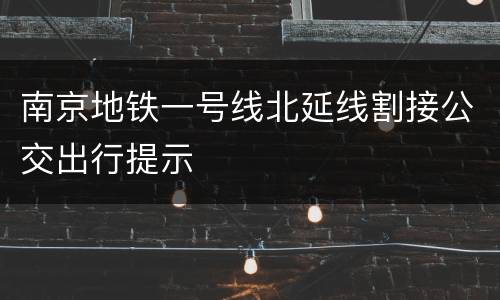 南京地铁一号线北延线割接公交出行提示