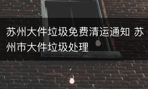苏州大件垃圾免费清运通知 苏州市大件垃圾处理