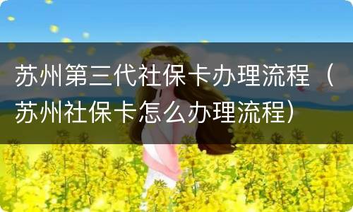 苏州第三代社保卡办理流程（苏州社保卡怎么办理流程）