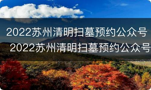 2022苏州清明扫墓预约公众号 2022苏州清明扫墓预约公众号是多少