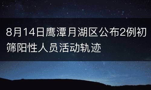 8月14日鹰潭月湖区公布2例初筛阳性人员活动轨迹