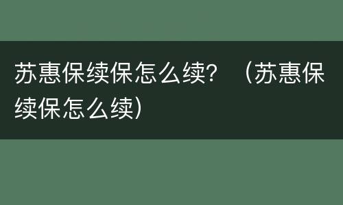 苏惠保续保怎么续？（苏惠保续保怎么续）