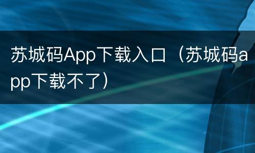 苏城码App下载入口（苏城码app下载不了）