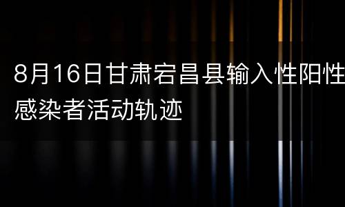 8月16日甘肃宕昌县输入性阳性感染者活动轨迹