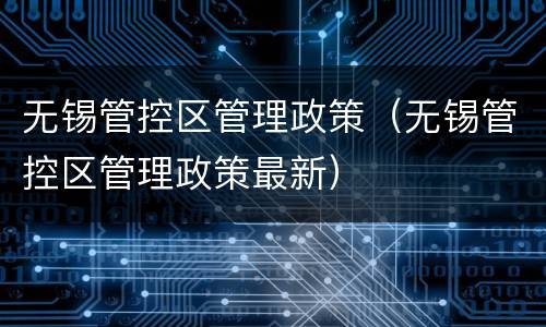 无锡管控区管理政策（无锡管控区管理政策最新）
