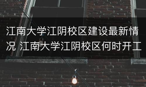 江南大学江阴校区建设最新情况 江南大学江阴校区何时开工