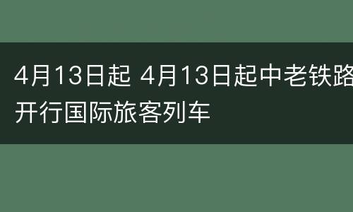 4月13日起 4月13日起中老铁路开行国际旅客列车