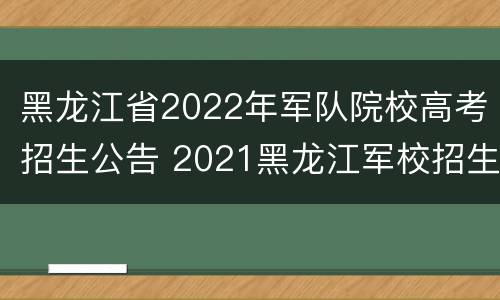 黑龙江省2022年军队院校高考招生公告 2021黑龙江军校招生计划