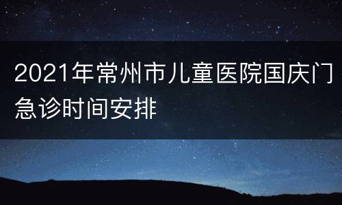 2021年常州市儿童医院国庆门急诊时间安排
