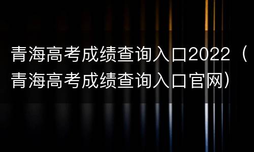 青海高考成绩查询入口2022（青海高考成绩查询入口官网）